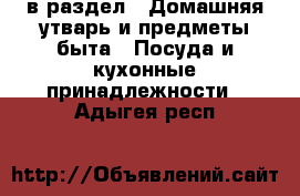  в раздел : Домашняя утварь и предметы быта » Посуда и кухонные принадлежности . Адыгея респ.